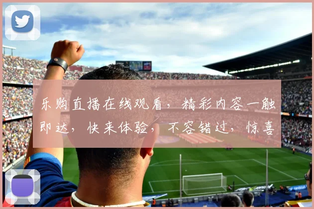乐购直播在线观看，精彩内容一触即达，快来体验，不容错过，惊喜连连