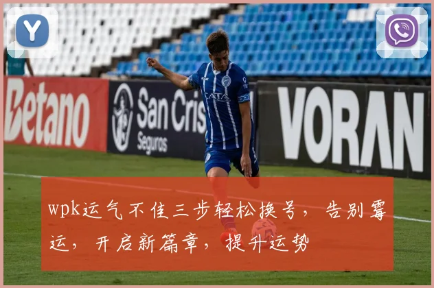 wpk运气不佳三步轻松换号，告别霉运，开启新篇章，提升运势