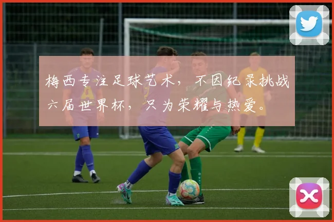 梅西专注足球艺术，不因纪录挑战六届世界杯，只为荣耀与热爱。