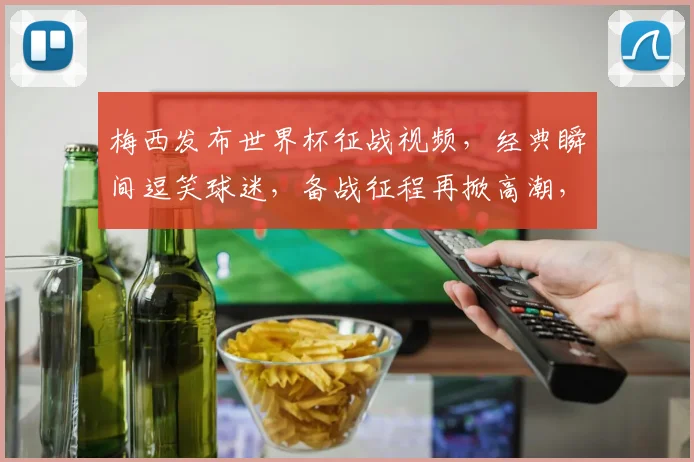 梅西发布世界杯征战视频，经典瞬间逗笑球迷，备战征程再掀高潮，引期待