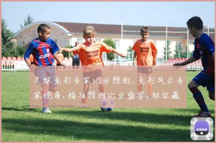 足球竞彩专家比分预测,竞彩风云专家视角,精准预测比分盛宴,助你赢球