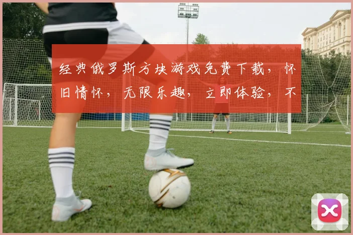 经典俄罗斯方块游戏免费下载，怀旧情怀，无限乐趣，立即体验，不容错过