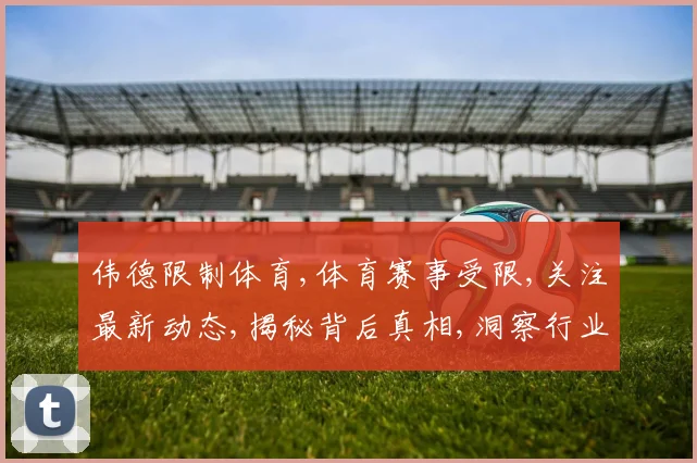 伟德限制体育,体育赛事受限,关注最新动态,揭秘背后真相,洞察行业趋势。