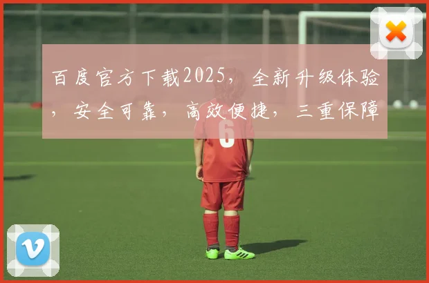 百度官方下载2025，全新升级体验，安全可靠，高效便捷，三重保障，不容错过