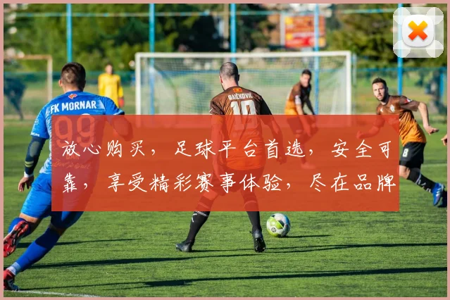 放心购买，足球平台首选，安全可靠，享受精彩赛事体验，尽在品牌名足球平台。