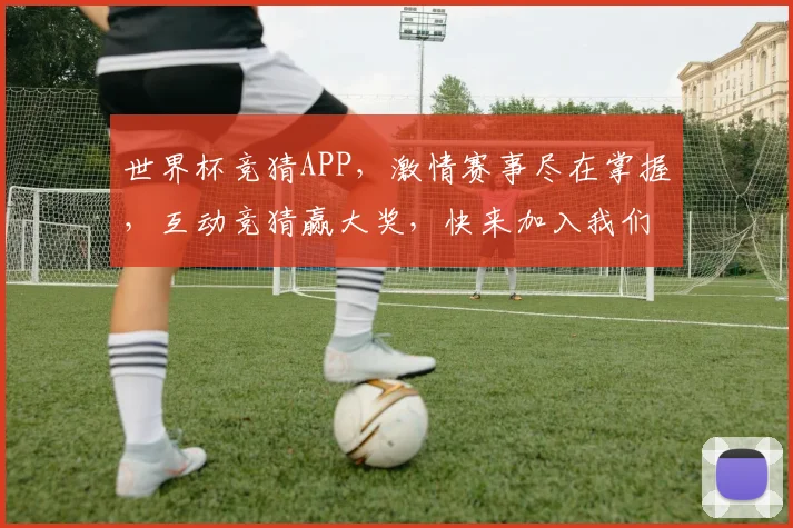 世界杯竞猜APP，激情赛事尽在掌握，互动竞猜赢大奖，快来加入我们
