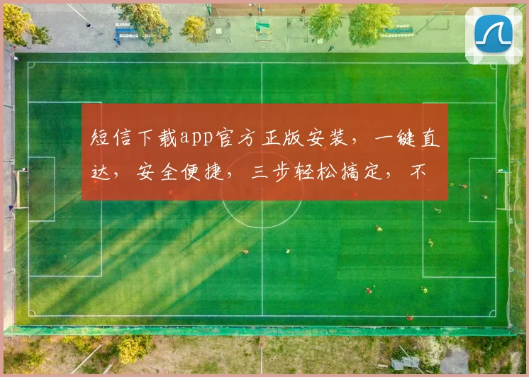 短信下载app官方正版安装，一键直达，安全便捷，三步轻松搞定，不容错过