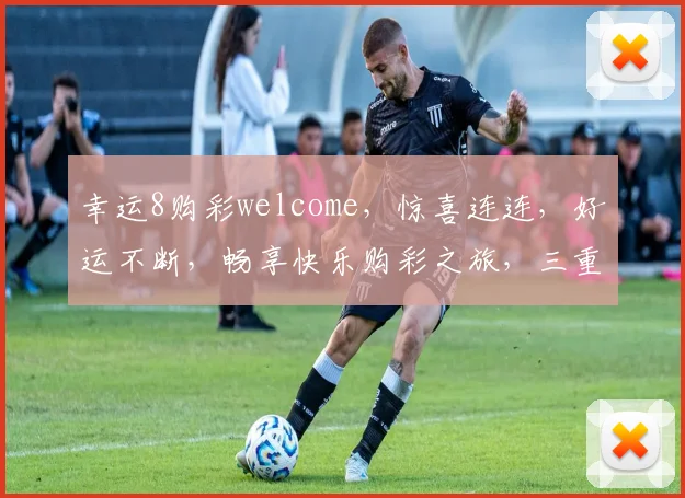 幸运8购彩welcome，惊喜连连，好运不断，畅享快乐购彩之旅，三重优惠等你来