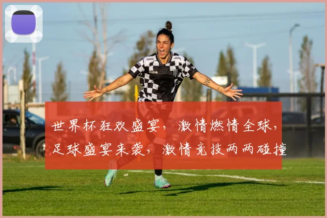 世界杯狂欢盛宴，激情燃情全球，足球盛宴来袭，激情竞技两两碰撞