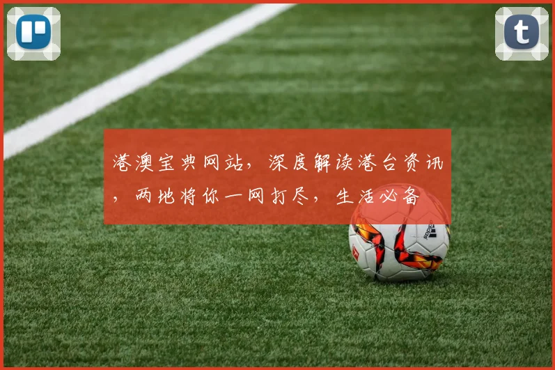 港澳宝典网站，深度解读港台资讯，两地将你一网打尽，生活必备
