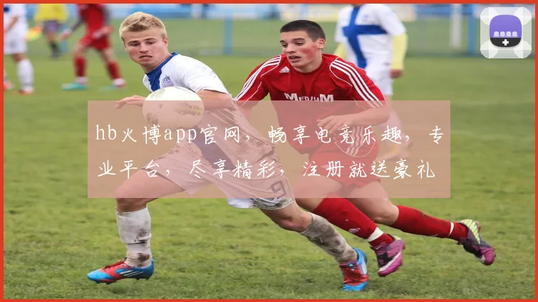 hb火博app官网，畅享电竞乐趣，专业平台，尽享精彩，注册就送豪礼