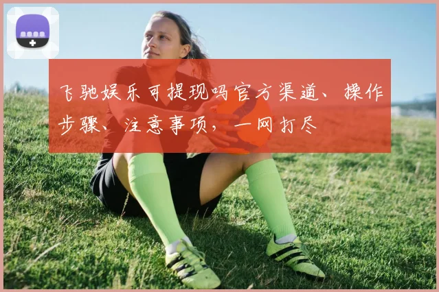 飞驰娱乐可提现吗官方渠道、操作步骤、注意事项，一网打尽