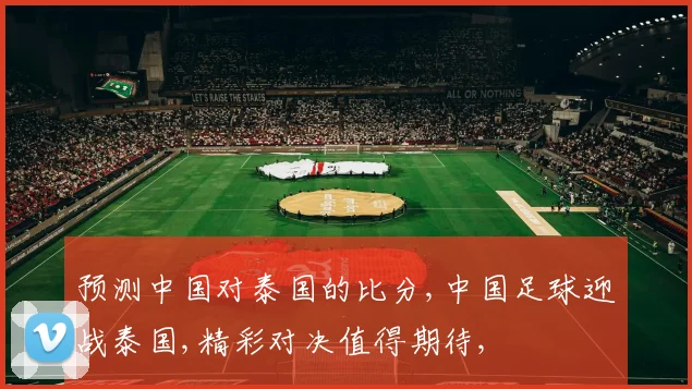 预测中国对泰国的比分,中国足球迎战泰国,精彩对决值得期待,