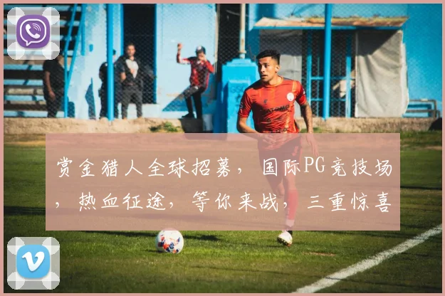 赏金猎人全球招募，国际PG竞技场，热血征途，等你来战，三重惊喜，不容错过