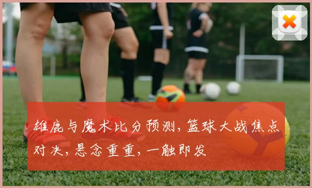 雄鹿与魔术比分预测,篮球大战焦点对决,悬念重重,一触即发