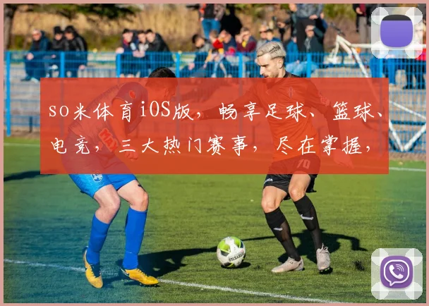 so米体育iOS版，畅享足球、篮球、电竞，三大热门赛事，尽在掌握，不容错过