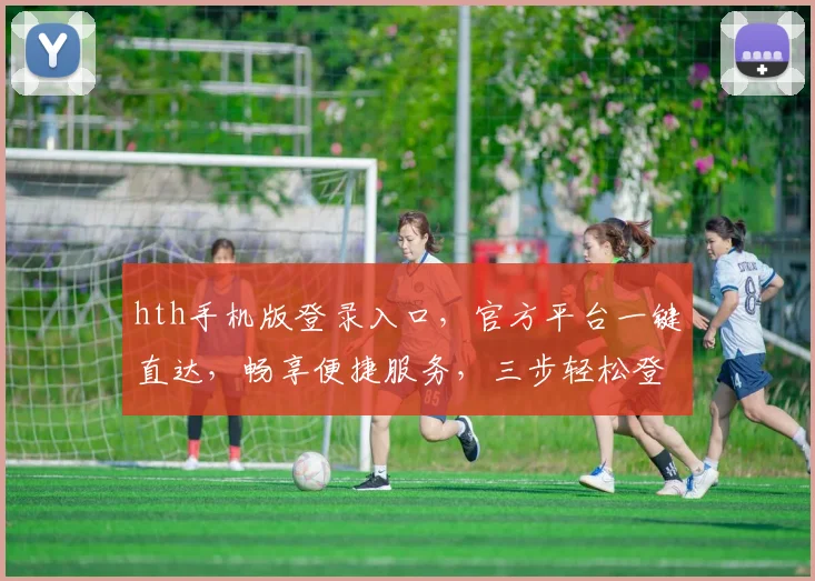 hth手机版登录入口，官方平台一键直达，畅享便捷服务，三步轻松登录，体验非凡