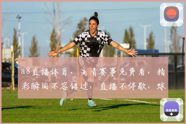 a8直播体育，高清赛事免费看，精彩瞬间不容错过，直播不停歇，球迷必备
